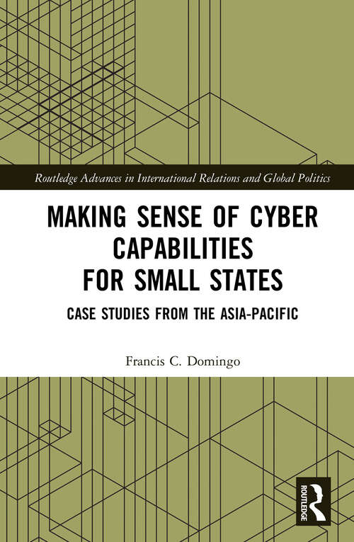 Book cover of Making Sense of Cyber Capabilities for Small States: Case Studies from the Asia-Pacific (Routledge Advances in International Relations and Global Politics)