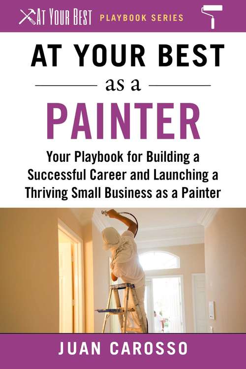 Book cover of At Your Best as a Painter: Your Playbook for Building a Great Career and Launching a Thriving Small Business as a Painter (At Your Best Playbooks)