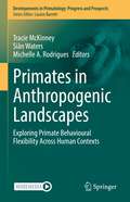 Primates in Anthropogenic Landscapes: Exploring Primate Behavioural Flexibility Across Human Contexts (Developments in Primatology: Progress and Prospects)