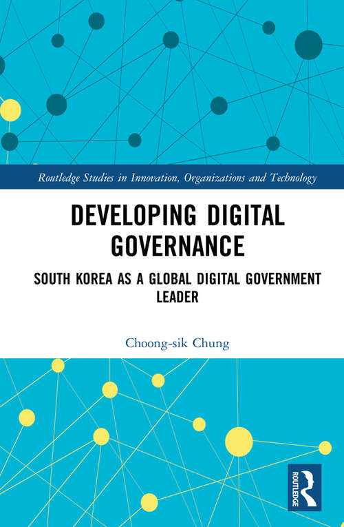 Developing Digital Governance: South Korea as a Global Digital Government Leader (Routledge Studies in Innovation, Organizations and Technology)