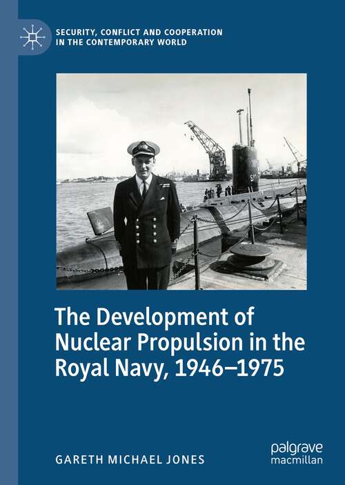 The Development of Nuclear Propulsion in the Royal Navy, 1946-1975 (Security, Conflict and Cooperation in the Contemporary World)