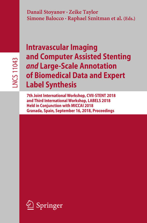 Intravascular Imaging and Computer Assisted Stenting and Large-Scale Annotation of Biomedical Data and Expert Label Synthesis: 7th Joint International Workshop, CVII-STENT 2018 and Third International Workshop, LABELS 2018, Held in Conjunction with MICCAI 2018, Granada, Spain, September 16, 2018, Proceedings (Lecture Notes in Computer Science #11043)