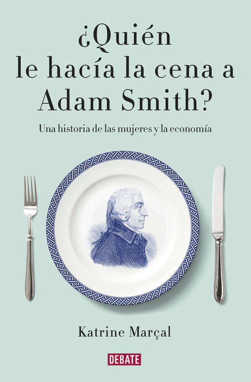 Book cover of ¿Quién le hacía la cena a Adam Smith?: Una historia de las mujeres y la economía