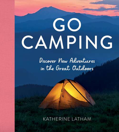 Book cover of Go Camping: Discover New Adventures in the Great Outdoors, Featuring Recipes, Activities, Travel Inspiration, Tent Hacks, Bushcraft Basics, Foraging Tips and More!