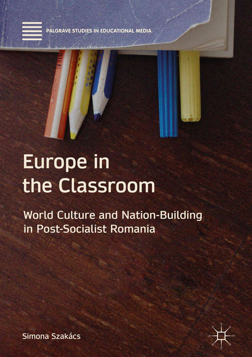 Book cover of Europe in the Classroom: World Culture and Nation-Building in Post-Socialist Romania (1st ed. 2018) (Palgrave Studies in Educational Media)