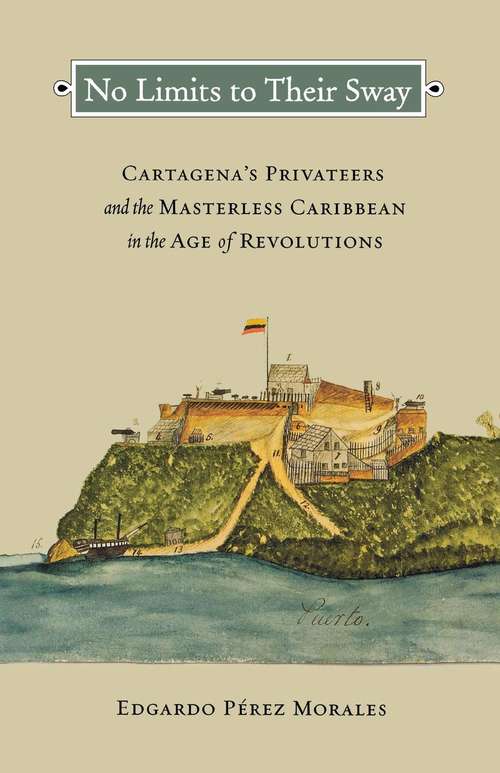 Book cover of No Limits to Their Sway: Cartagena's Privateers and the Masterless Caribbean in the Age of Revolutions