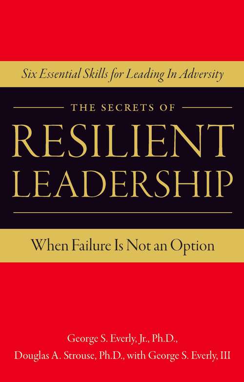 The Secrets of Resilient Leadership: When Failure Is Not an Option…Six Essential Characteristics for Leading in Adversity