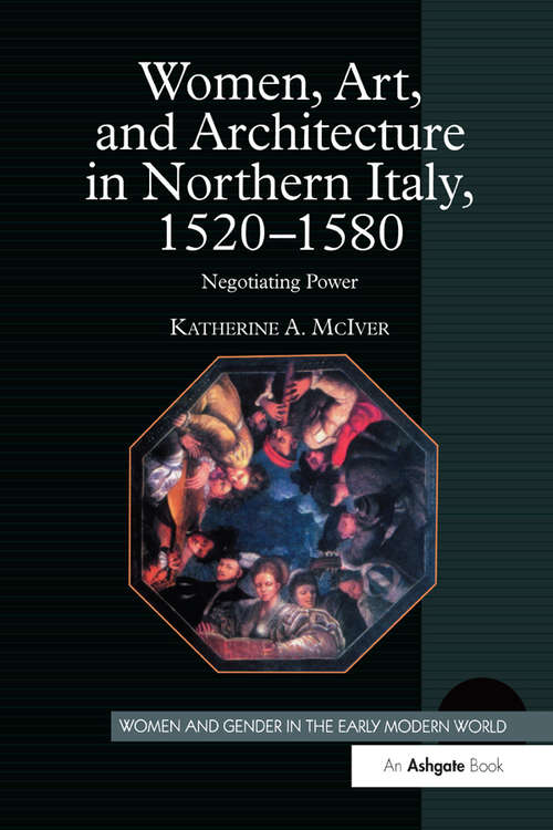 Women, Art, and Architecture in Northern Italy, 1520–1580: Negotiating Power (Women and Gender in the Early Modern World)