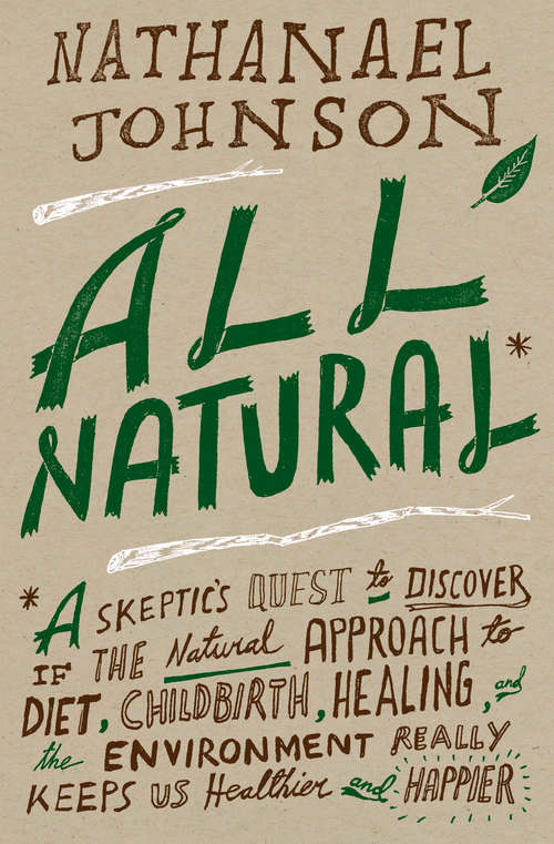 All Natural*: *A Skeptic's Quest to Discover If the Natural Approach to Diet, Childbirth, Heal ing, and the Environment Really Keeps Us Healthier and Happier