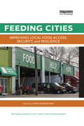 Feeding Cities: Improving local food access, security, and resilience (Routledge Studies in Food, Society and the Environment)