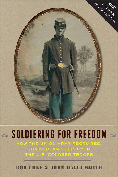 Soldiering For Freedom: How the Union Army Recruited, Trained, and Deployed the U.S. Colored Troops (How Things Worked)