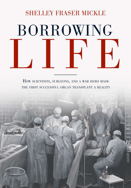 Book cover of Borrowing Life: How Scientists, Surgeons, and a War Hero Made the First Successful Organ Transplant a Reality