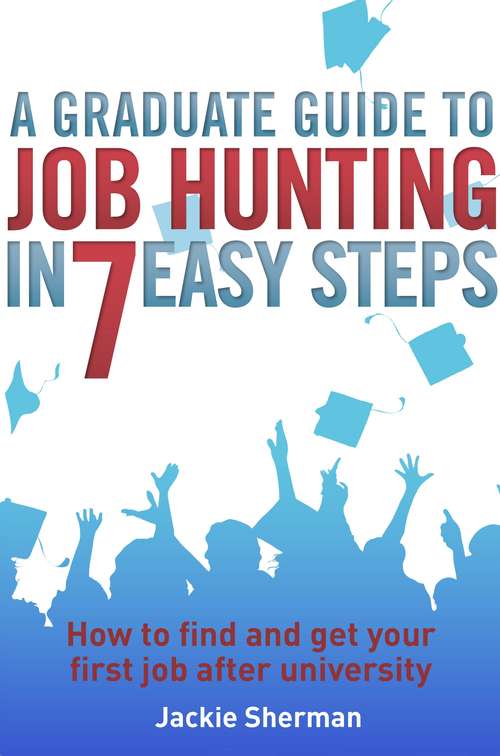 Book cover of A Graduate Guide to Job Hunting in Seven Easy Steps: How to find your first job after university