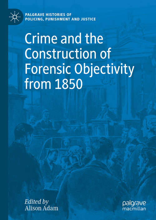 Book cover of Crime and the Construction of Forensic Objectivity from 1850: Space, Media, Experts And Ethics (1st ed. 2020) (Palgrave Histories of Policing, Punishment and Justice)