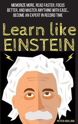 Book cover of Learn Like Einstein: Memorize More, Read Faster, Focus Better, and Master Anything With Ease... Become An Expert in Record Time (Accelerated Learning)