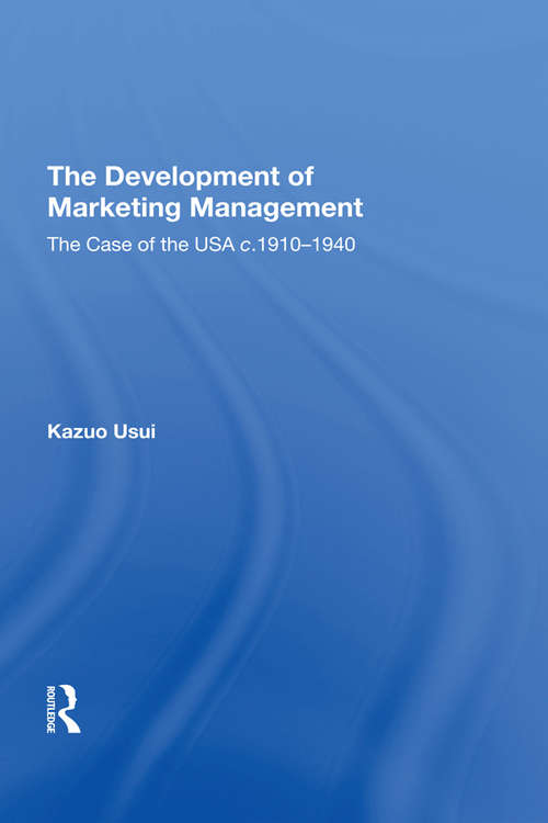 The Development of Marketing Management: The Case of the USA c. 1910-1940 (The\history Of Retailing And Consumption Ser.)