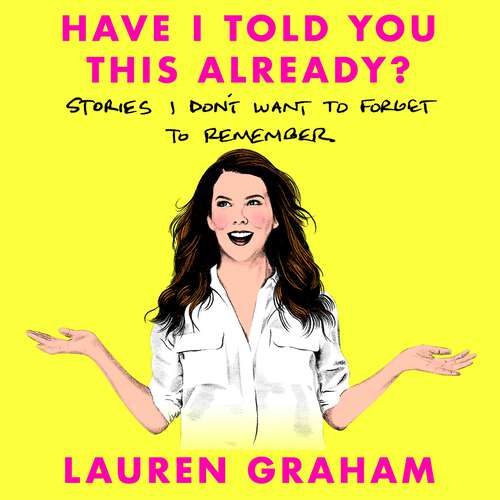 Book cover of Have I Told You This Already?: Stories I Don't Want to Forget to Remember - the New York Times bestseller from the Gilmore Girls star