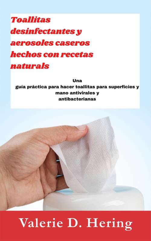 Book cover of Toallitas desinfectantes y aerosoles caseros hechos con recetas naturales: Una guía práctica para hacer toallitas para superficies y mano antivirales y antibacterianas