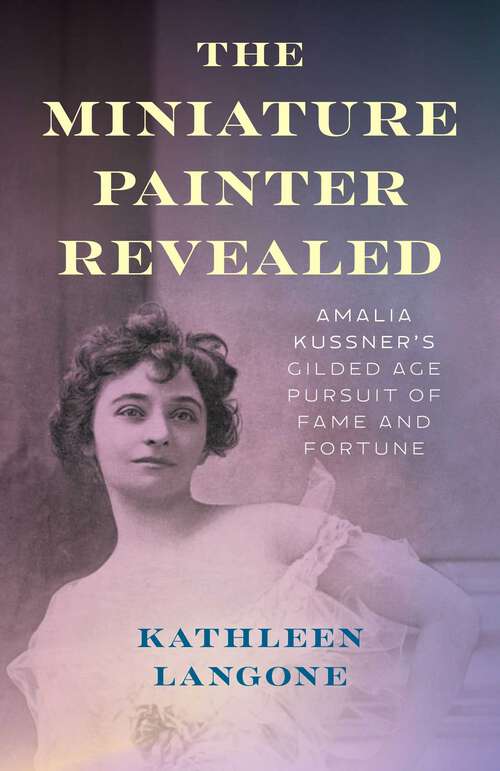 Book cover of The Miniature Painter Revealed: Amalia Kussner's Gilded Age Pursuit of Fame and Fortune