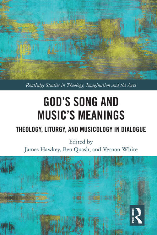 God’s Song and Music’s Meanings: Theology, Liturgy, and Musicology in Dialogue (Routledge Studies in Theology, Imagination and the Arts)
