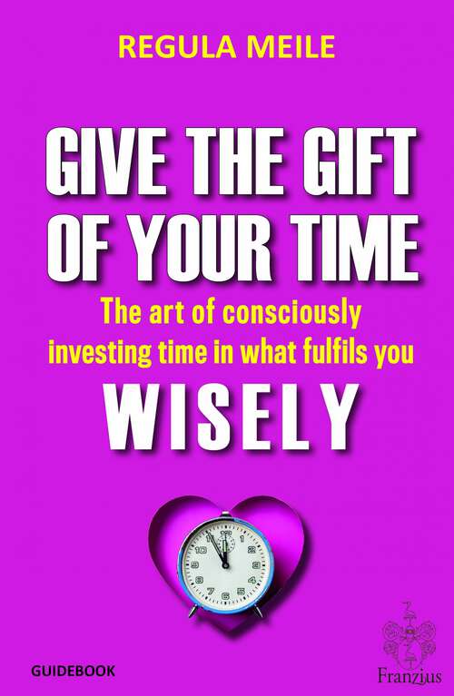 Book cover of Give the gift of your time wisely: The art of consciously investing time in what fulfils you