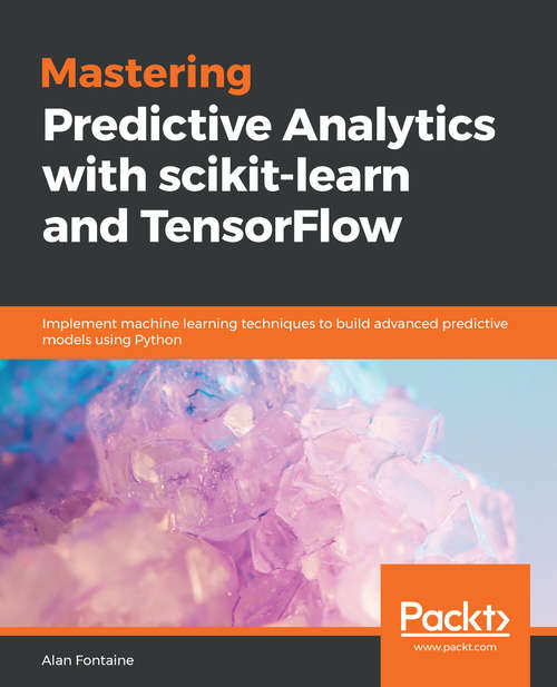 Mastering Predictive Analytics with scikit-learn and TensorFlow: Implement machine learning techniques to build advanced predictive models using Python
