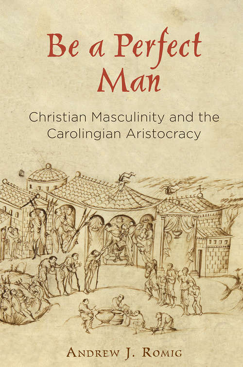 Book cover of Be a Perfect Man: Christian Masculinity and the Carolingian Aristocracy (The Middle Ages Series)