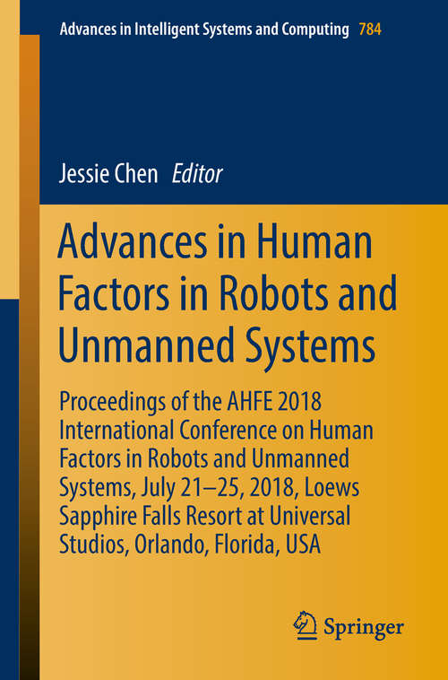Book cover of Advances in Human Factors in Robots and Unmanned Systems: Proceedings of the AHFE 2018 International Conference on Human Factors in Robots and Unmanned Systems, July 21-25, 2018, Loews Sapphire Falls Resort at Universal Studios, Orlando, Florida, USA (Advances in Intelligent Systems and Computing #784)