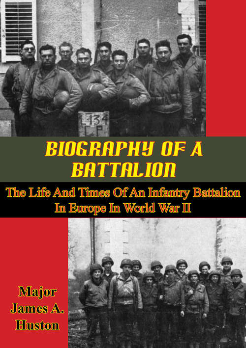Biography Of A Battalion: The Life And Times Of An Infantry Battalion In Europe In World War II