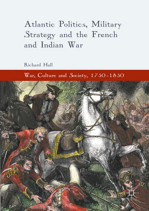 Atlantic Politics, Military Strategy and the French and Indian War (War, Culture and Society, 1750-1850)