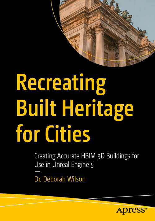 Book cover of Recreating Built Heritage for Cities: Creating Accurate HBIM 3D Buildings for Use in Unreal Engine 5 (First Edition)