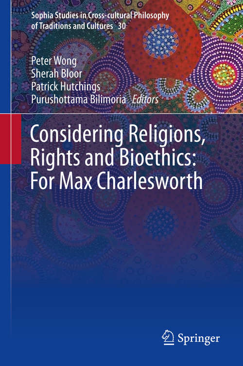 Considering Religions, Rights and Bioethics: Memorial Volume For Max Charlesworth (Sophia Studies in Cross-cultural Philosophy of Traditions and Cultures #30)