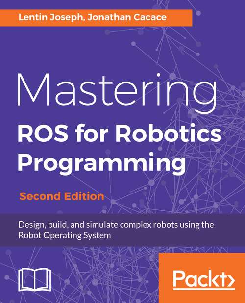 Mastering ROS for Robotics Programming, Second Edition: Design, build, and simulate complex robots using the Robot Operating System, 2nd Edition