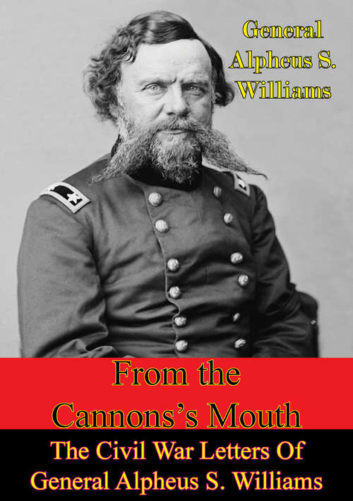 From The Cannon’s Mouth: The Civil War Letters Of General Alpheus S. Williams