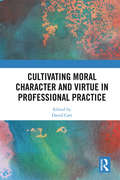 Cultivating Moral Character and Virtue in Professional Practice (Routledge Research in Character and Virtue Education)