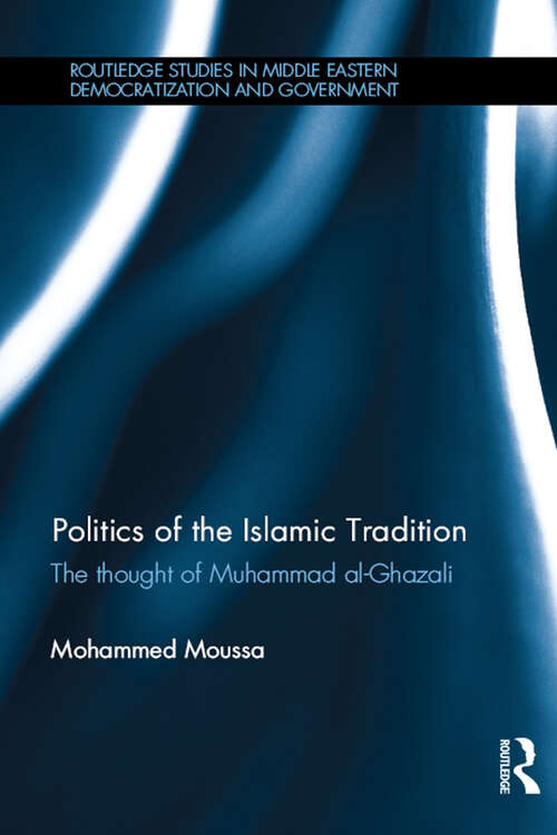 Politics of the Islamic Tradition: The Thought of Muhammad Al-Ghazali (Routledge Studies in Middle Eastern Democratization and Government)
