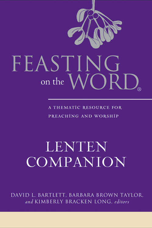 Feasting on the Word ® Lenten Companion: A Thematic Resource for Preaching and Worship