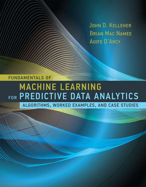 Fundamentals of Machine Learning for Predictive Data Analytics: Algorithms, Worked Examples, and Case Studies (The\mit Press Ser.)
