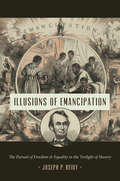 Illusions of Emancipation: The Pursuit of Freedom and Equality in the Twilight of Slavery (Littlefield History of the Civil War Era)