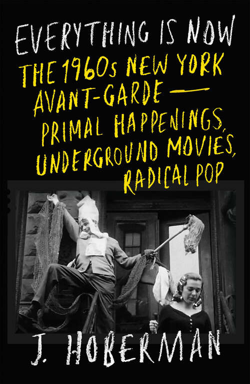 Book cover of Everything Is Now: The 1960s New York Avant-Garde  Primal Happenings, Underground Movies, Radical Pop
