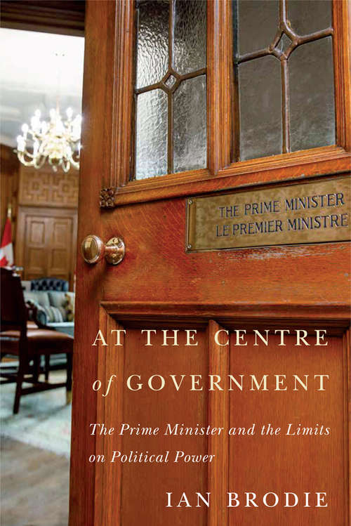 Book cover of At the Centre of Government: The Prime Minister and the Limits on Political Power