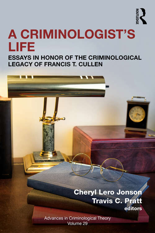A Criminologist’s Life: Essays in Honor of the Criminological Legacy of Francis T. Cullen (Advances in Criminological Theory)