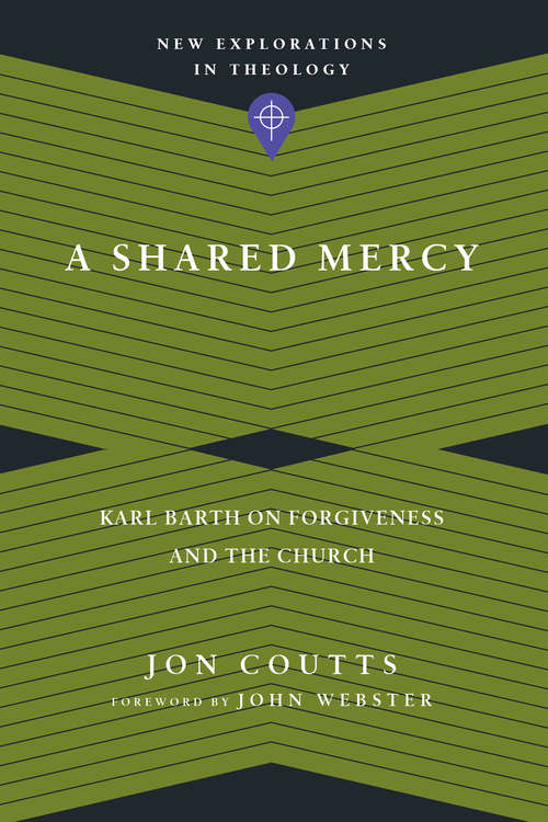 A Shared Mercy: Karl Barth on Forgiveness and the Church (New Explorations in Theology)