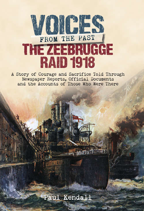 Book cover of The Zeebrugge Raid 1918: A Story of Courage and Sacrifice Told Through Newspaper Reports, Official Documents and the Accounts of Those Who Were There