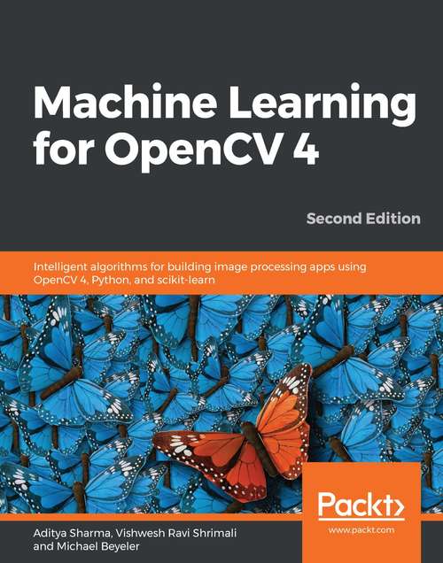 Machine Learning for OpenCV 4: Intelligent algorithms for building image processing apps using OpenCV 4, Python, and scikit-learn, 2nd Edition