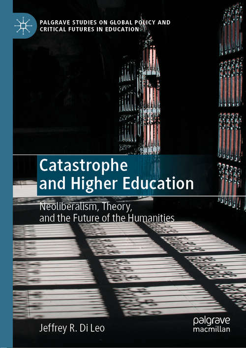 Catastrophe and Higher Education: Neoliberalism, Theory, and the Future of the Humanities (Palgrave Studies on Global Policy and Critical Futures in Education)