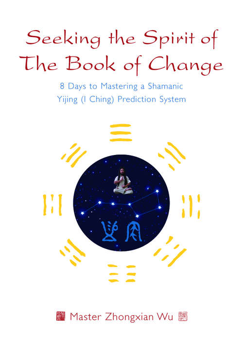 Seeking the Spirit of The Book of Change: 8 Days to Mastering a Shamanic Yijing (I Ching) Prediction System