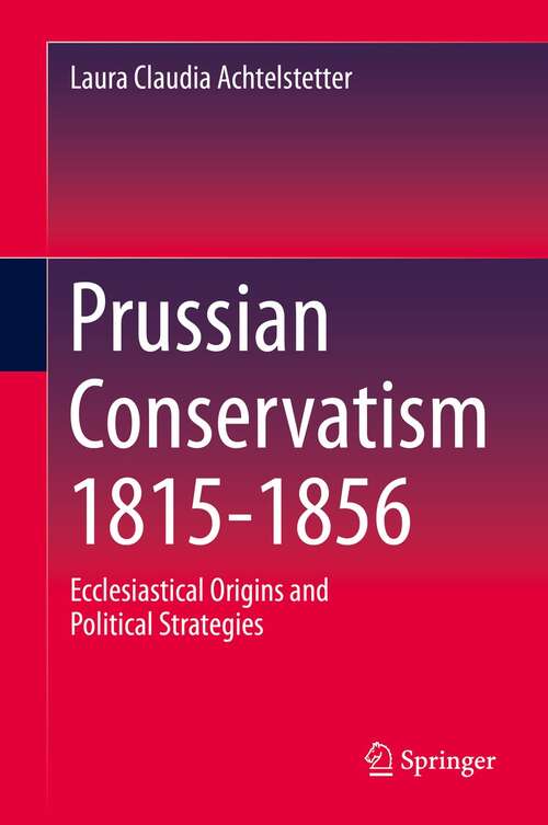 Book cover of Prussian Conservatism 1815-1856: Ecclesiastical Origins and Political Strategies (1st ed. 2021)