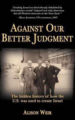 Book cover of Against Our Better Judgment: The Hidden History Of How The United States Was Used To Create Israel