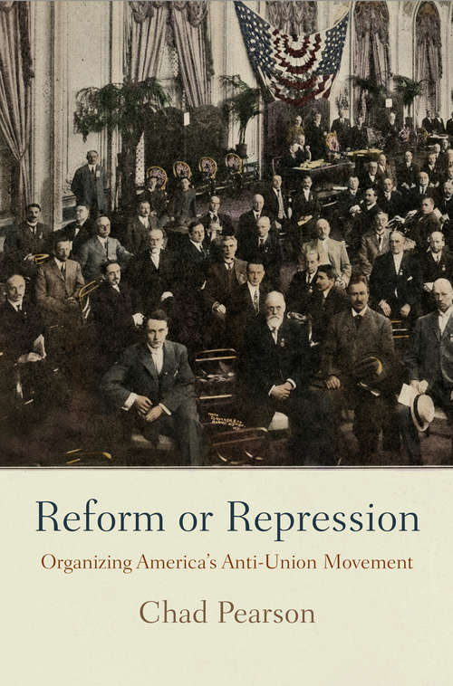 Reform or Repression: Organizing America's Anti-Union Movement (American Business, Politics, and Society)